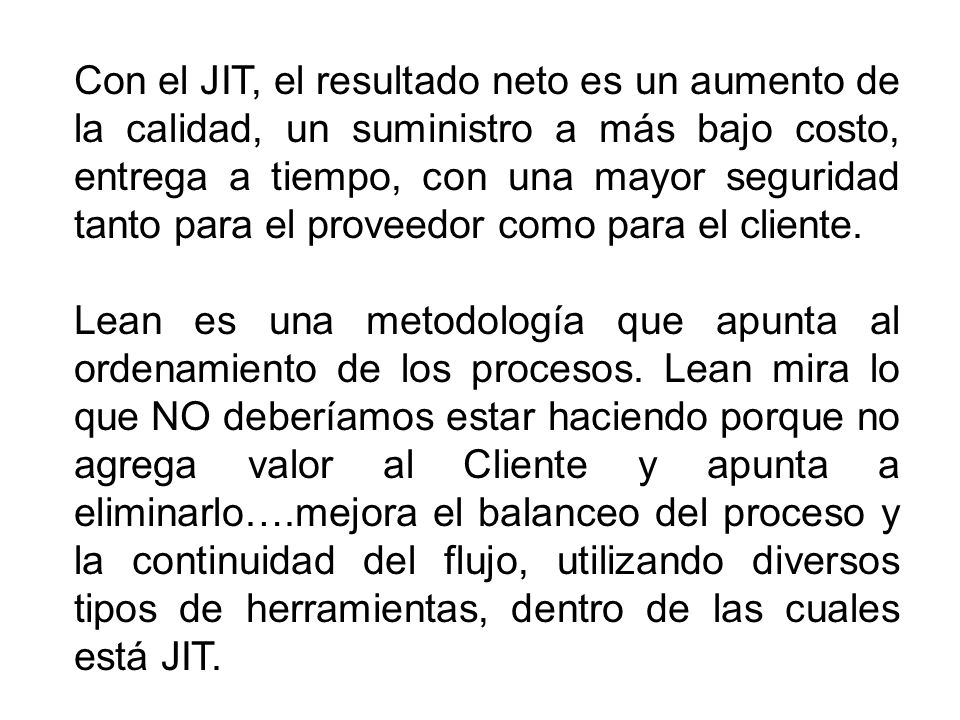 Con el JIT, el resultado neto es un aumento de la calidad, un suministro a más bajo costo, entrega a tiempo, con una mayor seguridad tanto para el proveedor como para el cliente.
