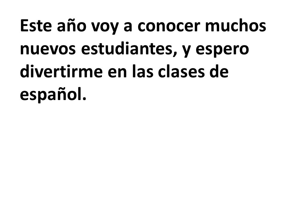 Este año voy a conocer muchos nuevos estudiantes, y espero divertirme en las clases de español.