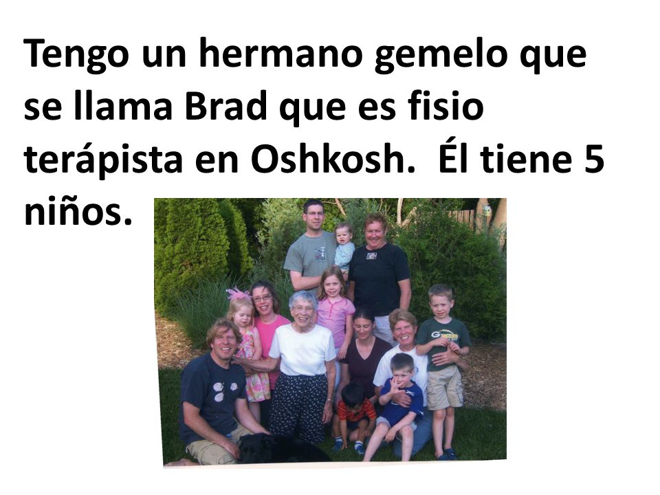 Tengo un hermano gemelo que se llama Brad que es fisio terápista en Oshkosh. Él tiene 5 niños.