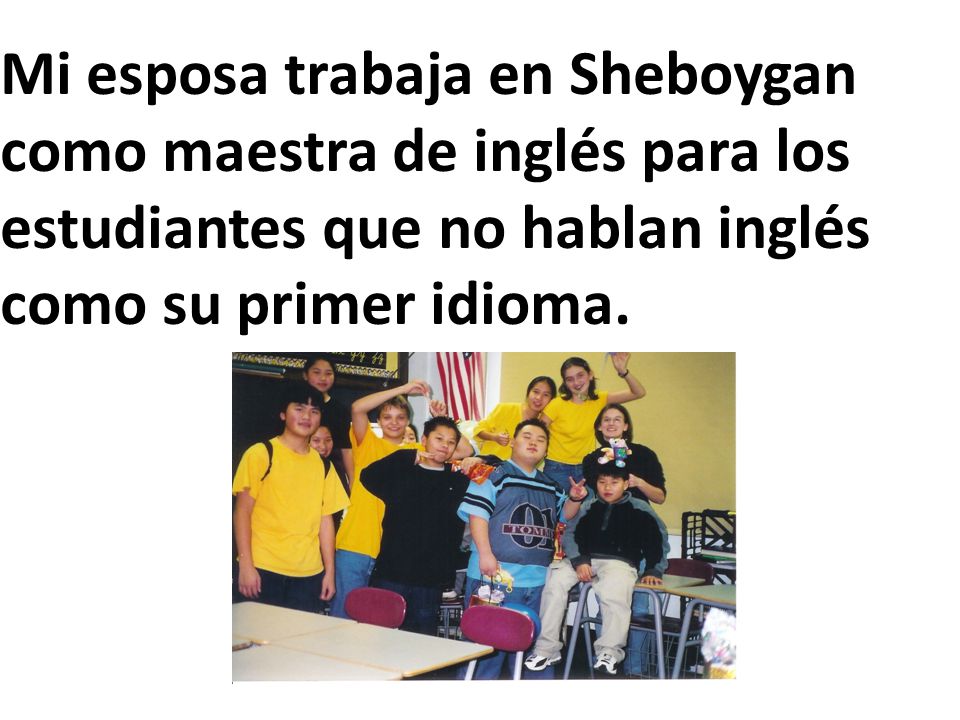 Mi esposa trabaja en Sheboygan como maestra de inglés para los estudiantes que no hablan inglés como su primer idioma.