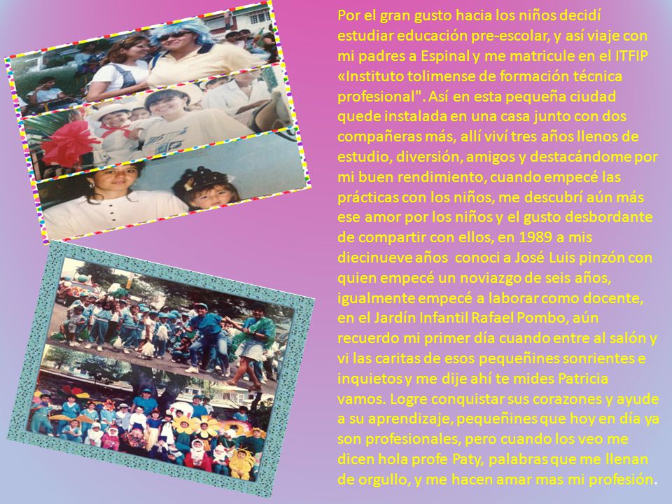 Por el gran gusto hacia los niños decidí estudiar educación pre-escolar, y así viaje con mi padres a Espinal y me matricule en el ITFIP «Instituto tolimense de formación técnica profesional .