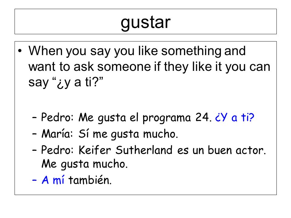 gustar When you say you like something and want to ask someone if they like it you can say ¿y a ti