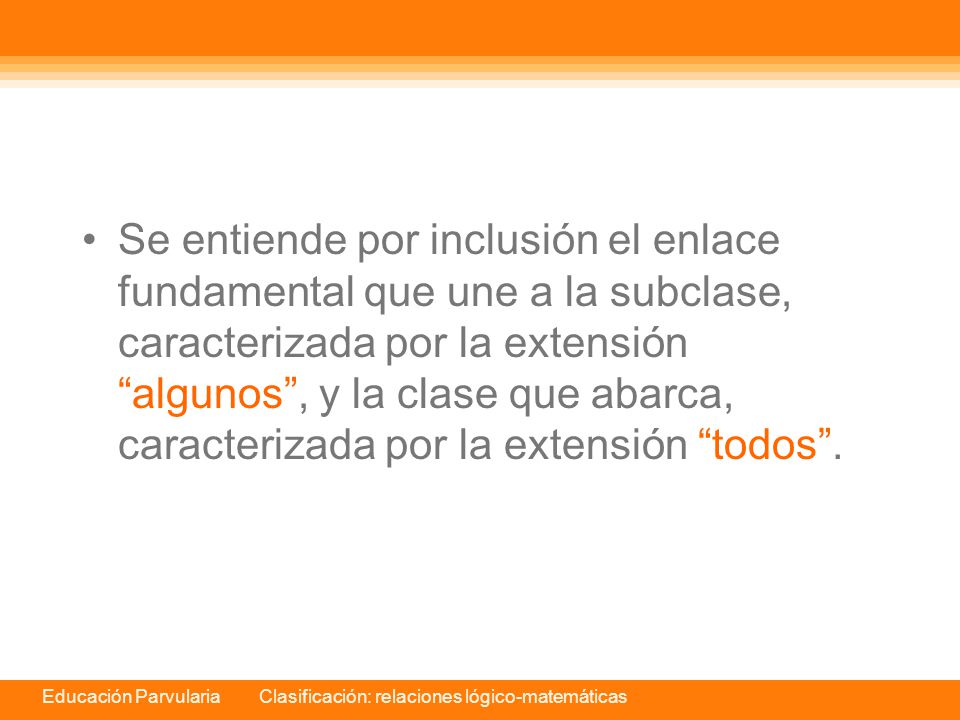 Se entiende por inclusión el enlace fundamental que une a la subclase, caracterizada por la extensión algunos , y la clase que abarca, caracterizada por la extensión todos .
