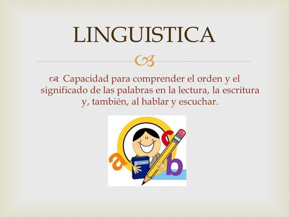 LINGUISTICA Capacidad para comprender el orden y el significado de las palabras en la lectura, la escritura y, también, al hablar y escuchar.