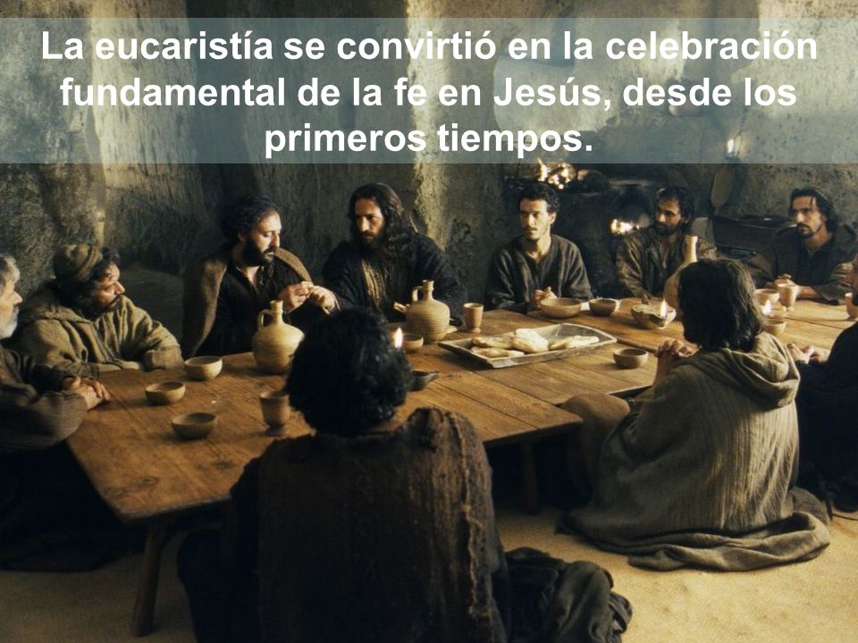 La eucaristía se convirtió en la celebración fundamental de la fe en Jesús, desde los primeros tiempos.