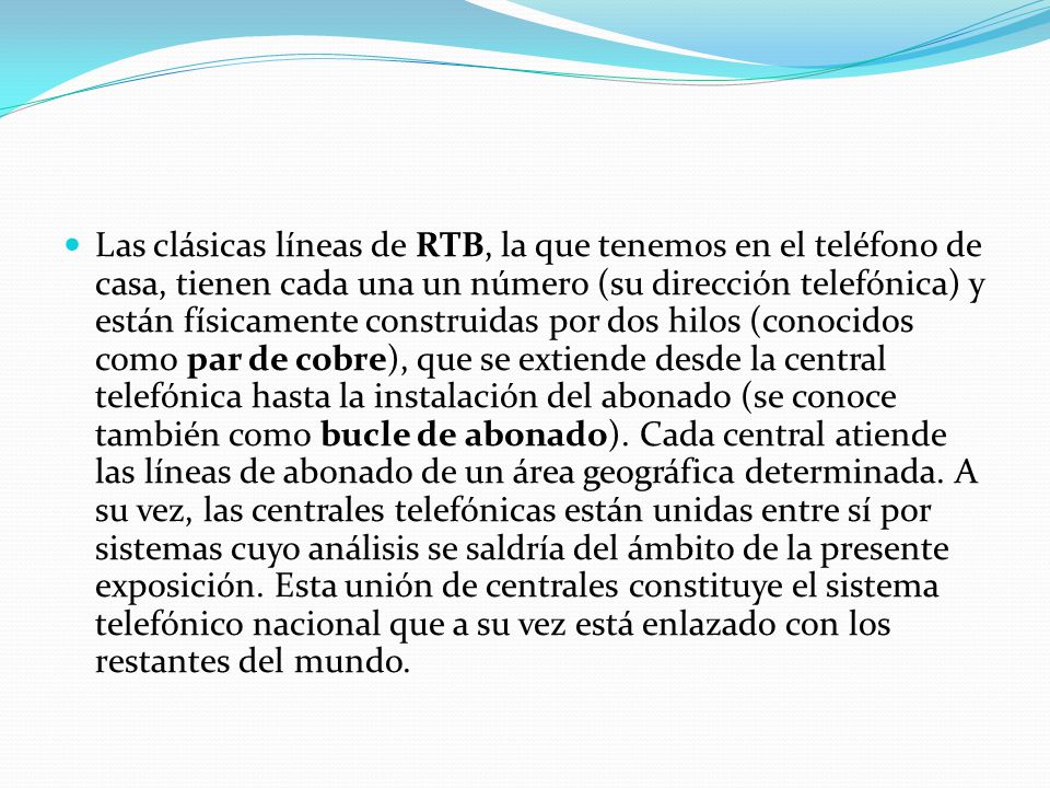 Las clásicas líneas de RTB, la que tenemos en el teléfono de casa, tienen cada una un número (su dirección telefónica) y están físicamente construidas por dos hilos (conocidos como par de cobre), que se extiende desde la central telefónica hasta la instalación del abonado (se conoce también como bucle de abonado).