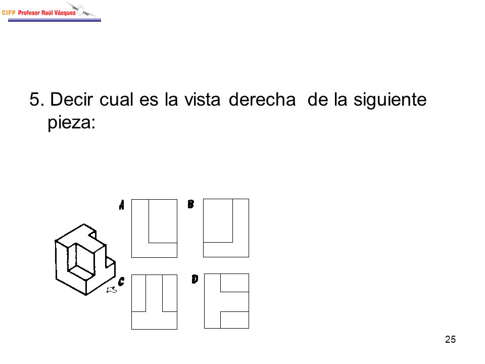 5. Decir cual es la vista derecha de la siguiente pieza: