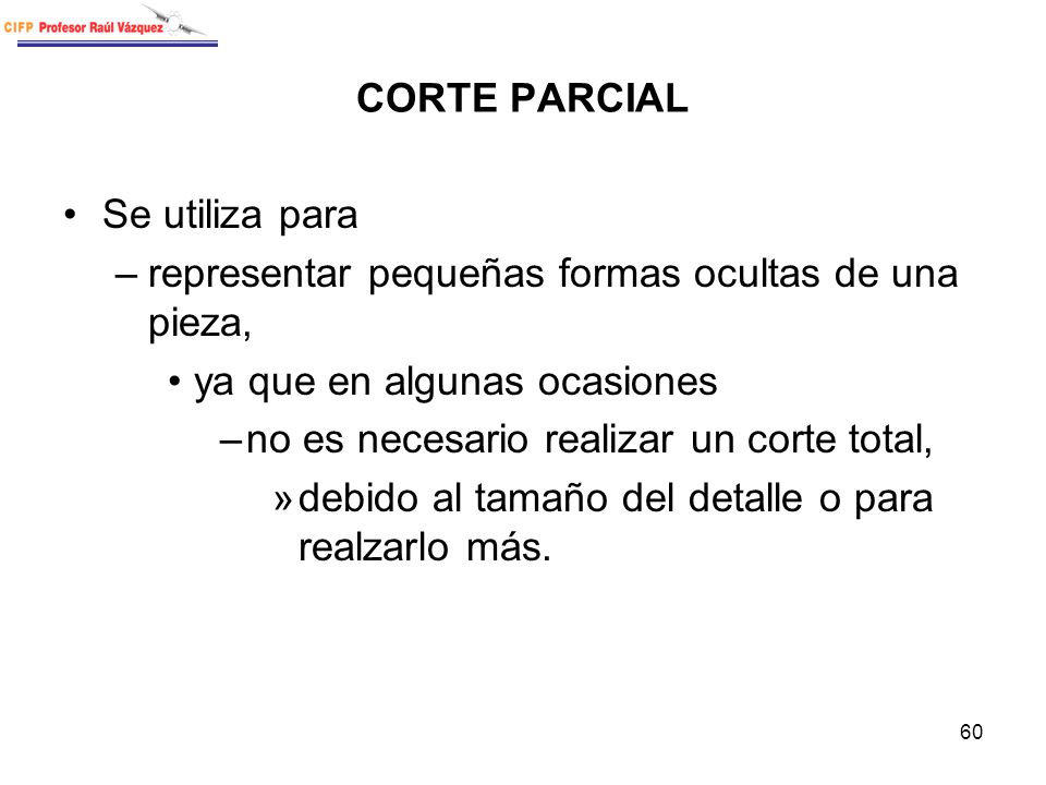 CORTE PARCIAL Se utiliza para. representar pequeñas formas ocultas de una pieza, ya que en algunas ocasiones.