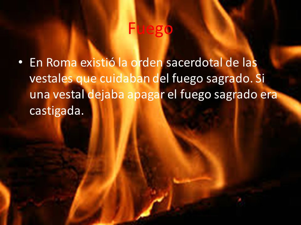 Fuego En Roma existió la orden sacerdotal de las vestales que cuidaban del fuego sagrado.