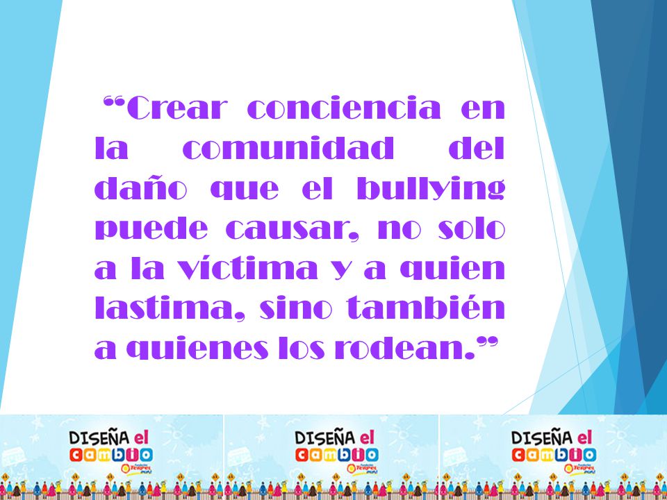 Crear conciencia en la comunidad del daño que el bullying puede causar, no solo a la víctima y a quien lastima, sino también a quienes los rodean.