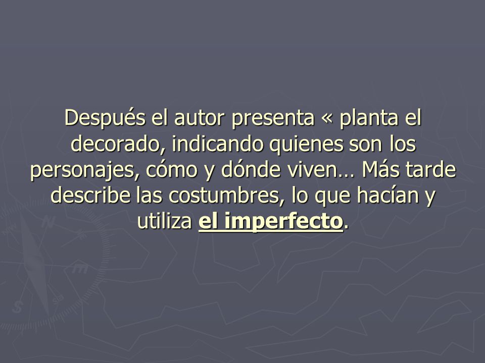 Después el autor presenta « planta el decorado, indicando quienes son los personajes, cómo y dónde viven… Más tarde describe las costumbres, lo que hacían y utiliza el imperfecto.