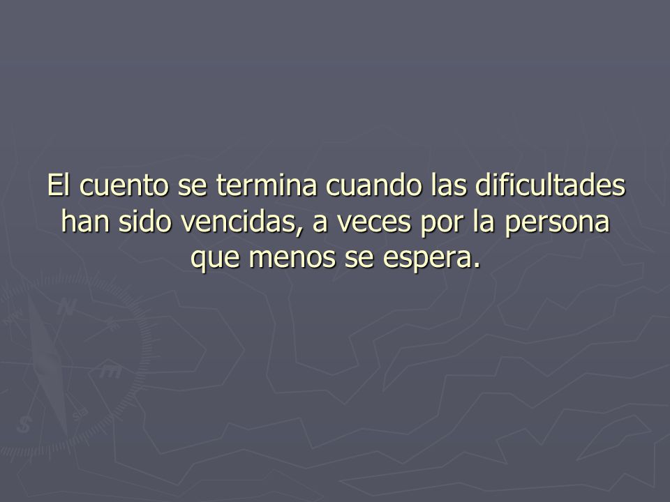 El cuento se termina cuando las dificultades han sido vencidas, a veces por la persona que menos se espera.