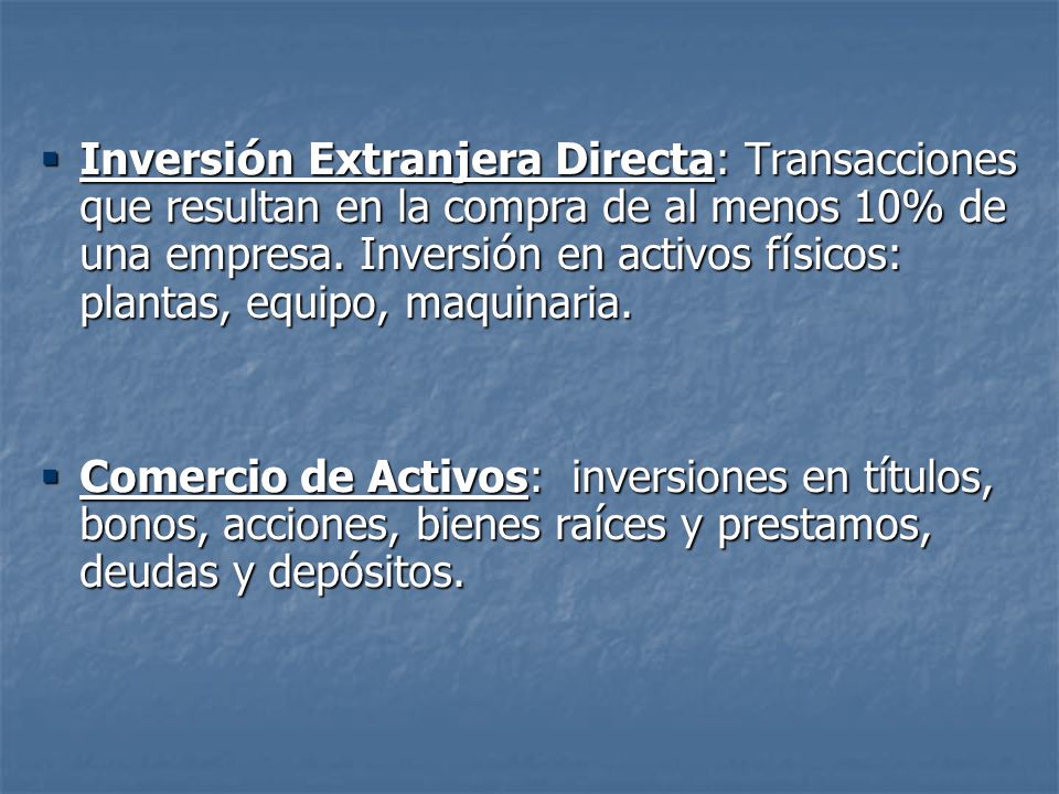 Inversión Extranjera Directa: Transacciones que resultan en la compra de al menos 10% de una empresa. Inversión en activos físicos: plantas, equipo, maquinaria.
