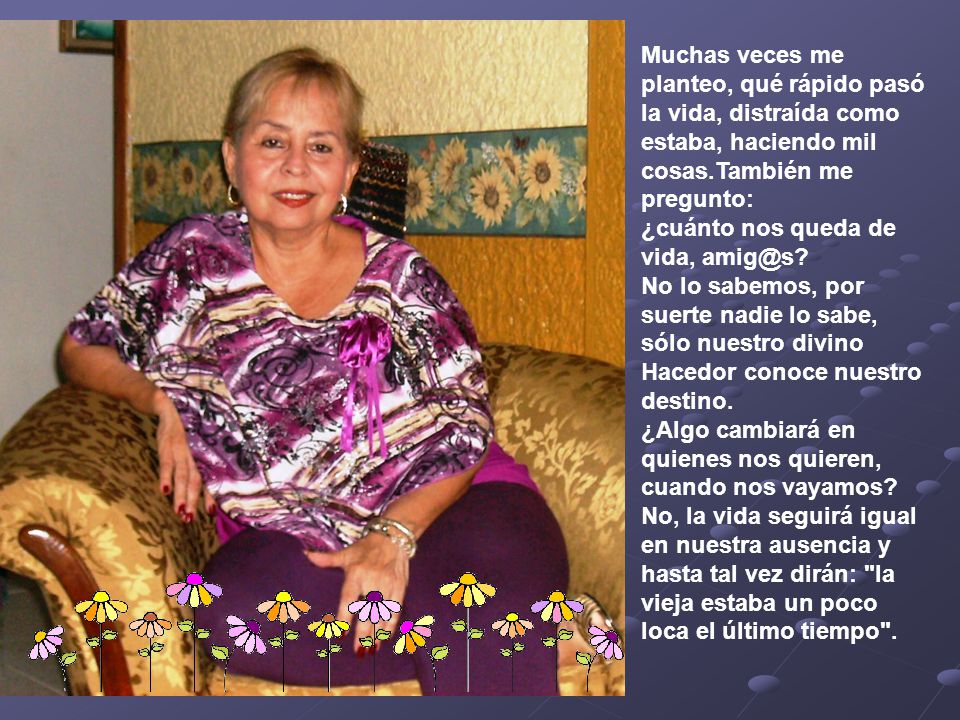 Muchas veces me planteo, qué rápido pasó la vida, distraída como estaba, haciendo mil cosas.También me pregunto: ¿cuánto nos queda de vida,