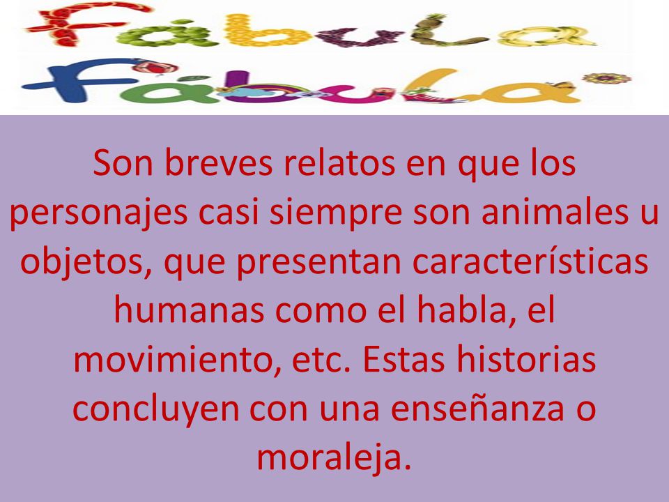 Son breves relatos en que los personajes casi siempre son animales u objetos, que presentan características humanas como el habla, el movimiento, etc.