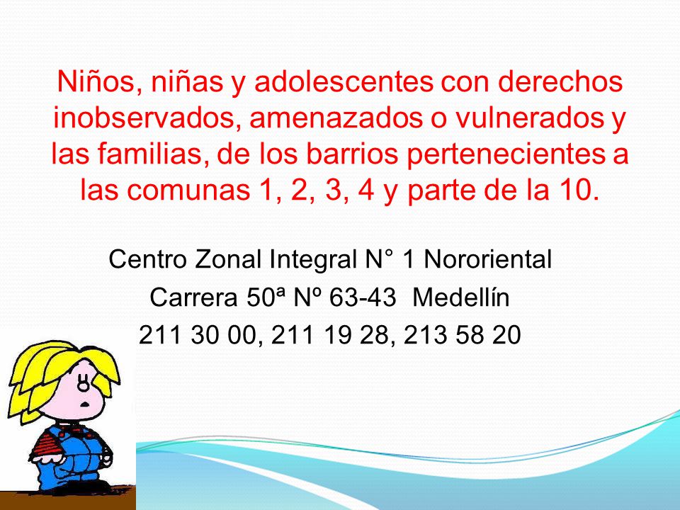 Niños, niñas y adolescentes con derechos inobservados, amenazados o vulnerados y las familias, de los barrios pertenecientes a las comunas 1, 2, 3, 4 y parte de la 10.