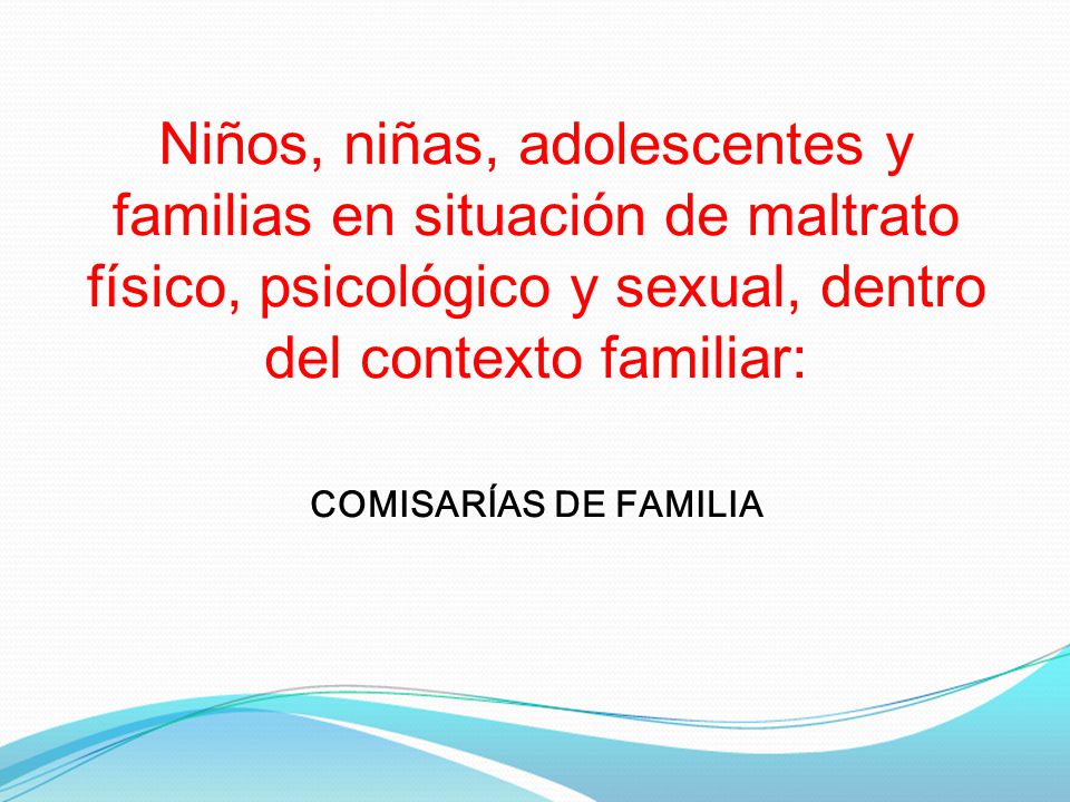 Niños, niñas, adolescentes y familias en situación de maltrato físico, psicológico y sexual, dentro del contexto familiar: COMISARÍAS DE FAMILIA