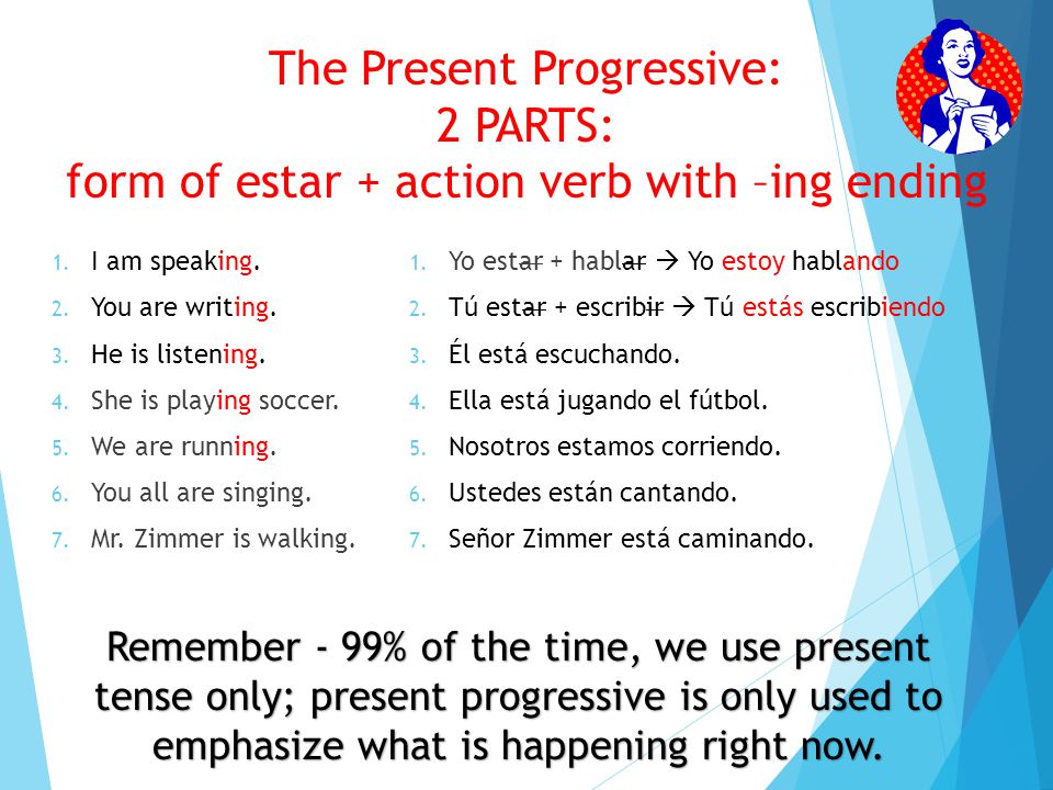 The Present Progressive: 2 PARTS: form of estar + action verb with –ing ending