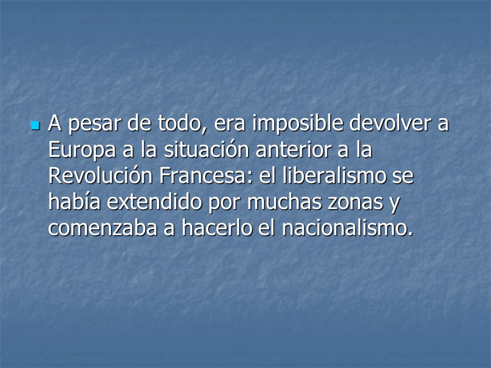A pesar de todo, era imposible devolver a Europa a la situación anterior a la Revolución Francesa: el liberalismo se había extendido por muchas zonas y comenzaba a hacerlo el nacionalismo.