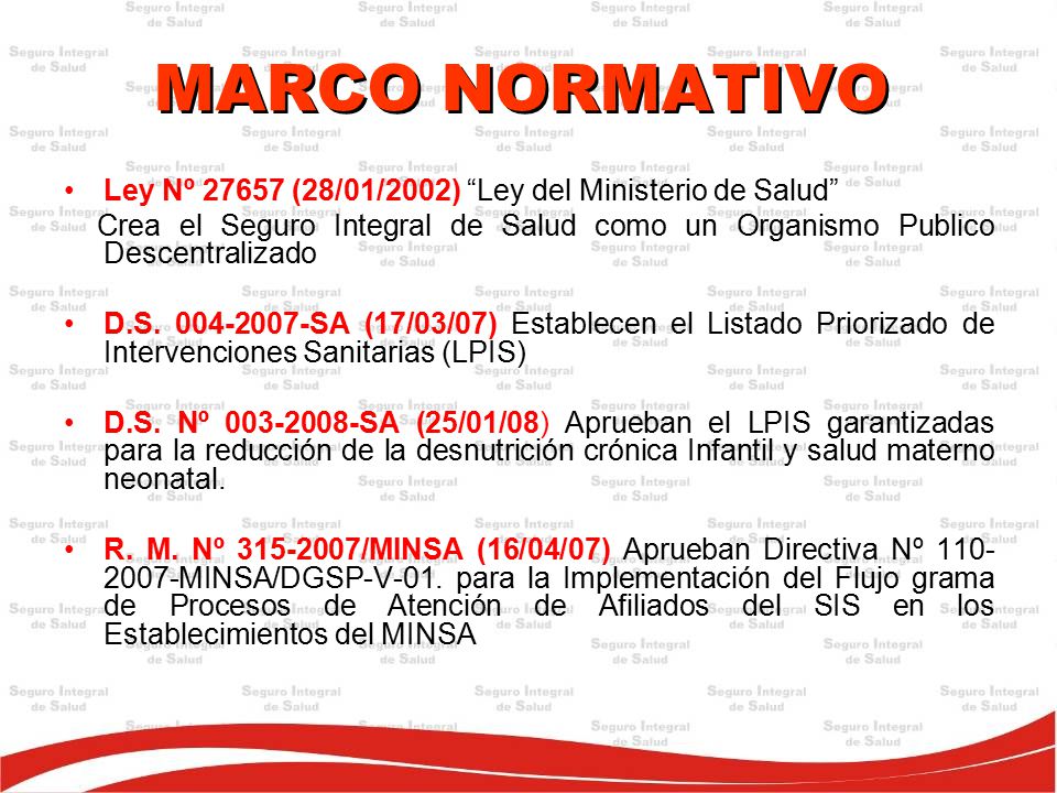 MARCO NORMATIVO Ley Nº (28/01/2002) Ley del Ministerio de Salud Crea el Seguro Integral de Salud como un Organismo Publico Descentralizado.