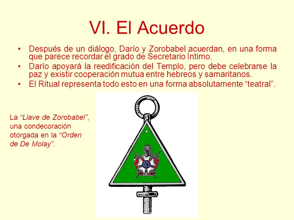 VI. El Acuerdo Después de un diálogo, Darío y Zorobabel acuerdan, en una forma que parece recordar el grado de Secretario Íntimo.