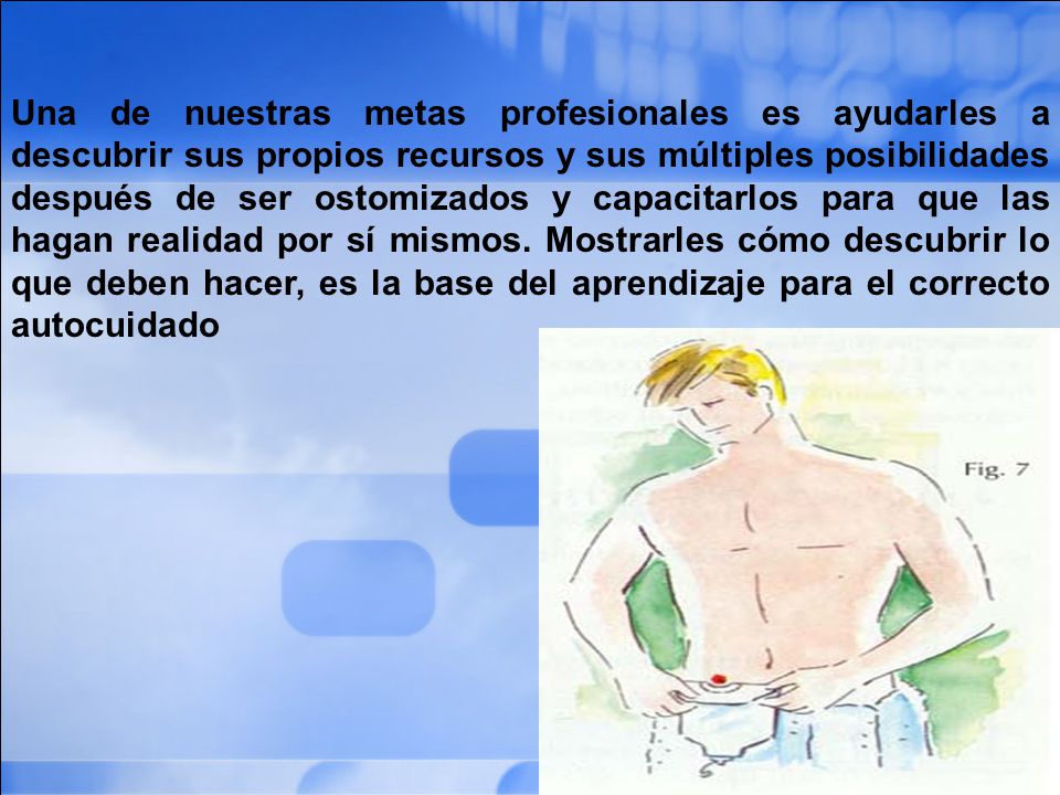 Una de nuestras metas profesionales es ayudarles a descubrir sus propios recursos y sus múltiples posibilidades después de ser ostomizados y capacitarlos para que las hagan realidad por sí mismos.