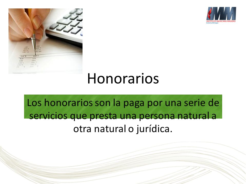 Honorarios Los honorarios son la paga por una serie de servicios que presta una persona natural a otra natural o jurídica.
