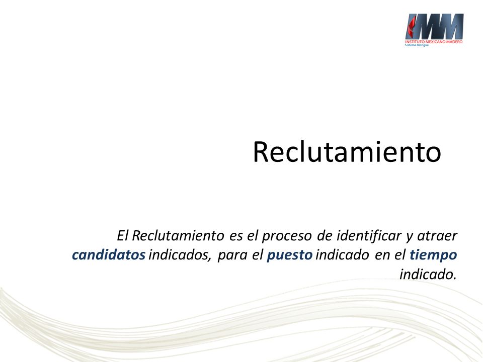 Reclutamiento El Reclutamiento es el proceso de identificar y atraer candidatos indicados, para el puesto indicado en el tiempo indicado.