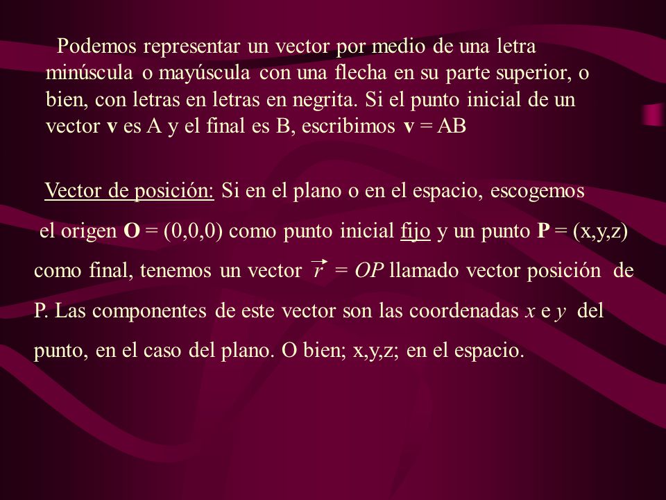 Podemos representar un vector por medio de una letra minúscula o mayúscula con una flecha en su parte superior, o bien, con letras en letras en negrita. Si el punto inicial de un vector v es A y el final es B, escribimos v = AB