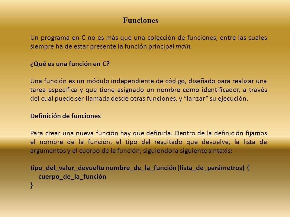 Funciones Un programa en C no es más que una colección de funciones, entre las cuales siempre ha de estar presente la función principal main.