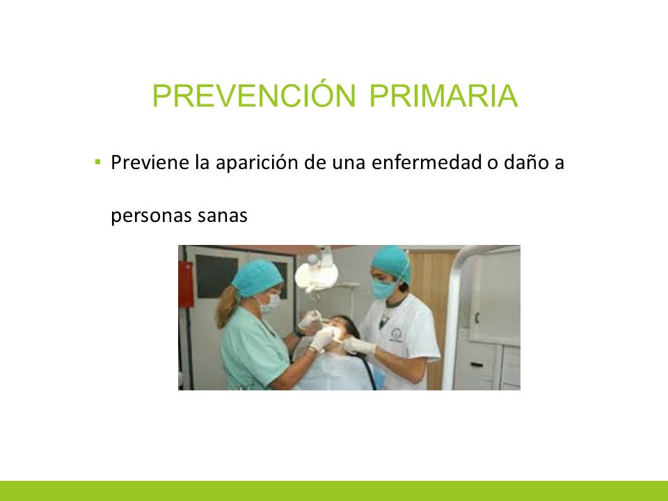 Prevención Primaria Previene la aparición de una enfermedad o daño a personas sanas