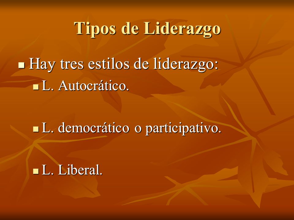 Tipos de Liderazgo Hay tres estilos de liderazgo: L. Autocrático.