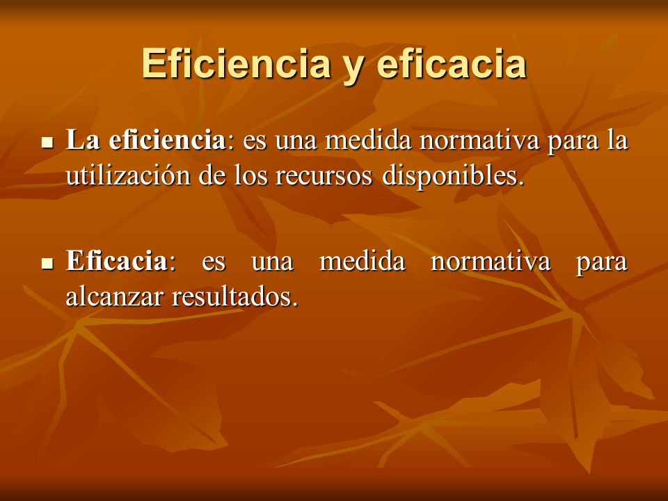 Eficiencia y eficacia La eficiencia: es una medida normativa para la utilización de los recursos disponibles.