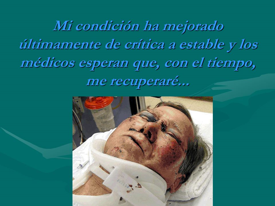 Mi condición ha mejorado últimamente de crítica a estable y los médicos esperan que, con el tiempo, me recuperaré...