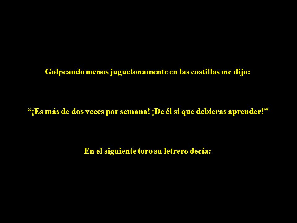 Golpeando menos juguetonamente en las costillas me dijo: ¡Es más de dos veces por semana.