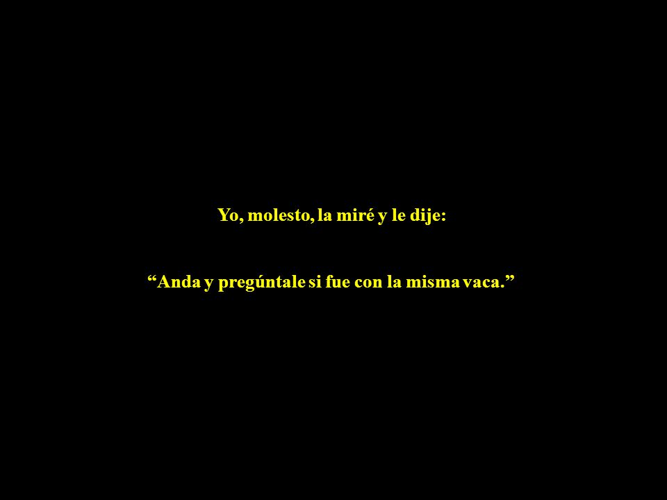 Yo, molesto, la miré y le dije: Anda y pregúntale si fue con la misma vaca.