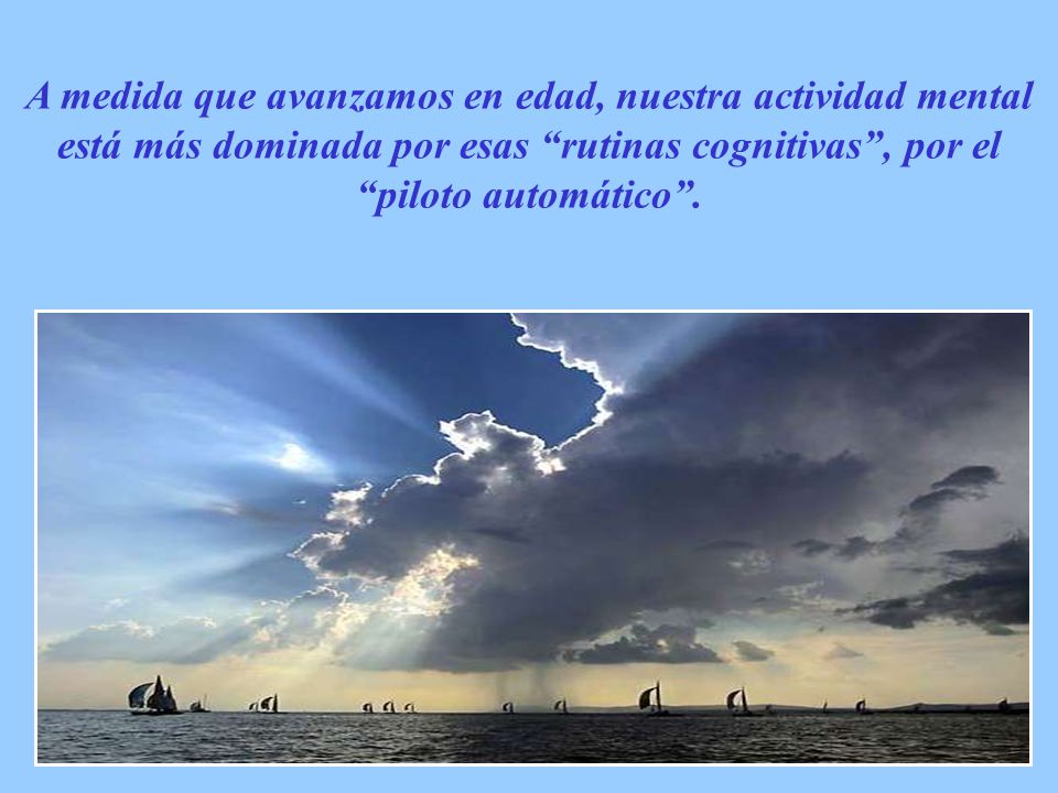 A medida que avanzamos en edad, nuestra actividad mental está más dominada por esas rutinas cognitivas , por el piloto automático .
