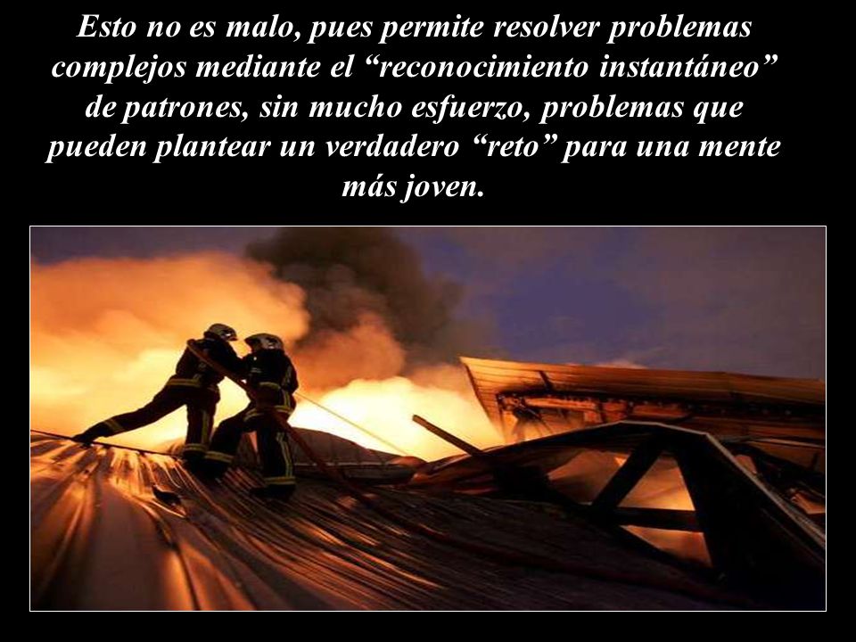 Esto no es malo, pues permite resolver problemas complejos mediante el reconocimiento instantáneo de patrones, sin mucho esfuerzo, problemas que pueden plantear un verdadero reto para una mente más joven.