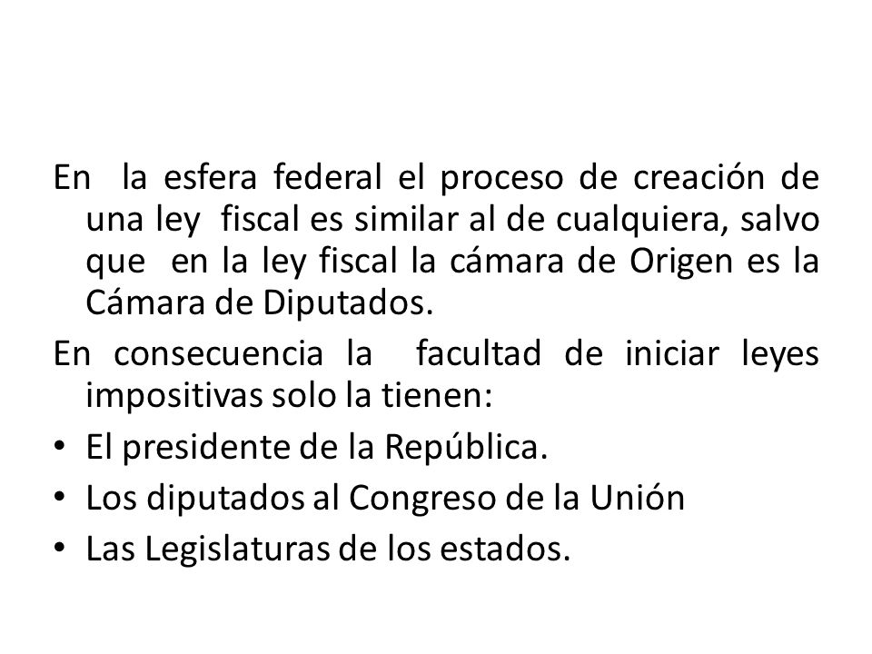 En la esfera federal el proceso de creación de una ley fiscal es similar al de cualquiera, salvo que en la ley fiscal la cámara de Origen es la Cámara de Diputados.