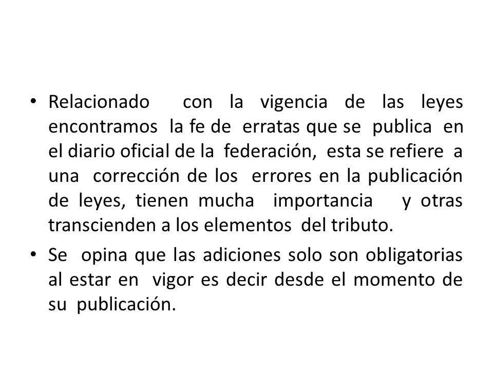Relacionado con la vigencia de las leyes encontramos la fe de erratas que se publica en el diario oficial de la federación, esta se refiere a una corrección de los errores en la publicación de leyes, tienen mucha importancia y otras transcienden a los elementos del tributo.