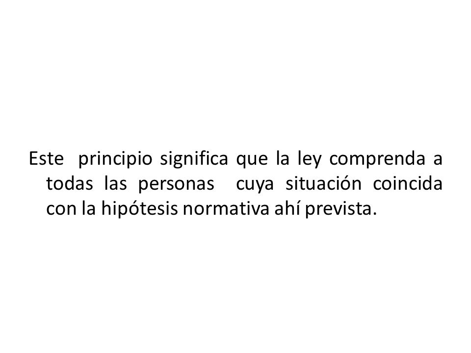 Este principio significa que la ley comprenda a todas las personas cuya situación coincida con la hipótesis normativa ahí prevista.