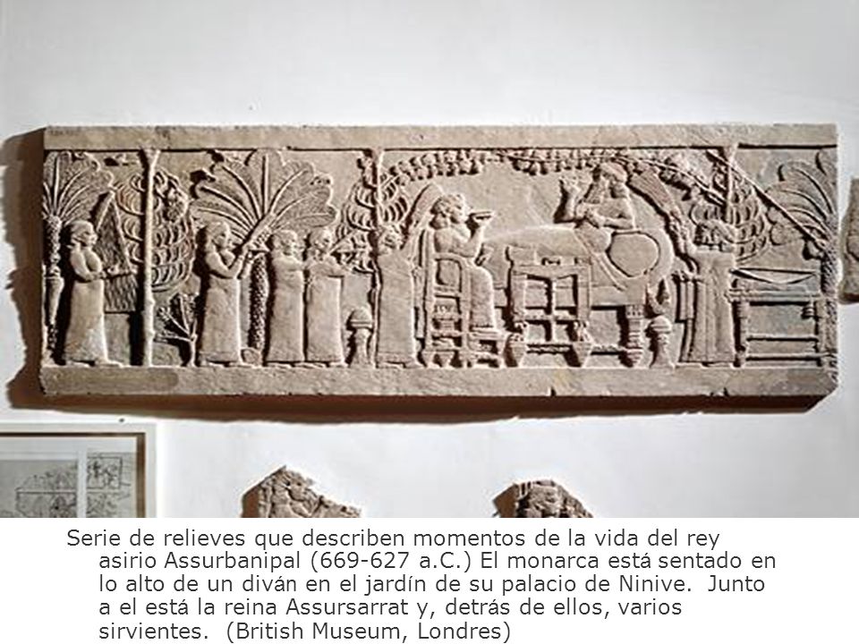 Serie de relieves que describen momentos de la vida del rey asirio Assurbanipal ( a.C.) El monarca está sentado en lo alto de un diván en el jardín de su palacio de Ninive.