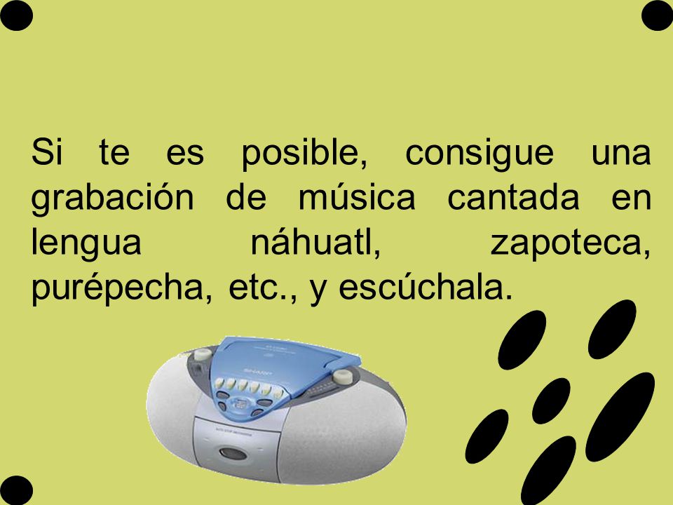 Si te es posible, consigue una grabación de música cantada en lengua náhuatl, zapoteca, purépecha, etc., y escúchala.