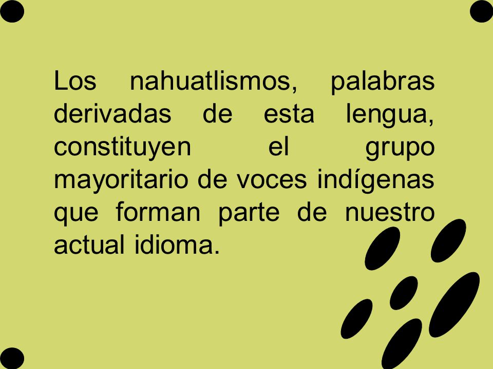 Los nahuatlismos, palabras derivadas de esta lengua, constituyen el grupo mayoritario de voces indígenas que forman parte de nuestro actual idioma.