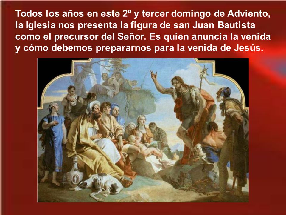 Todos los años en este 2º y tercer domingo de Adviento, la Iglesia nos presenta la figura de san Juan Bautista como el precursor del Señor.