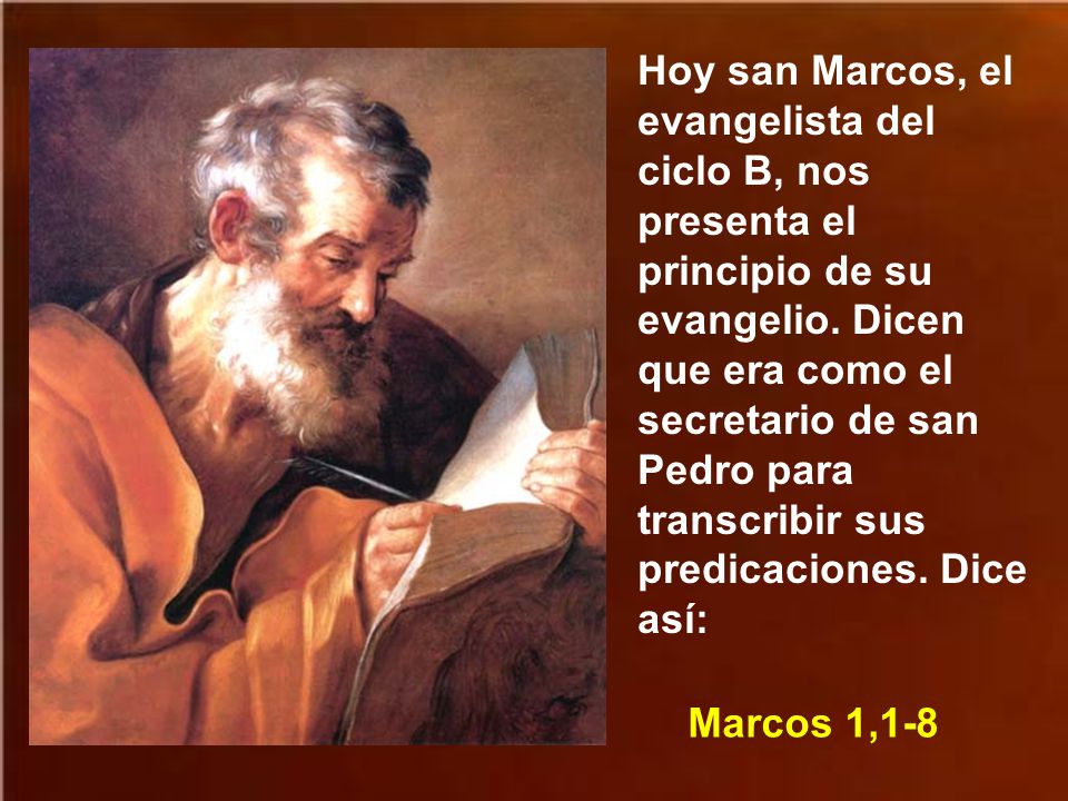 Hoy san Marcos, el evangelista del ciclo B, nos presenta el principio de su evangelio. Dicen que era como el secretario de san Pedro para transcribir sus predicaciones. Dice así: