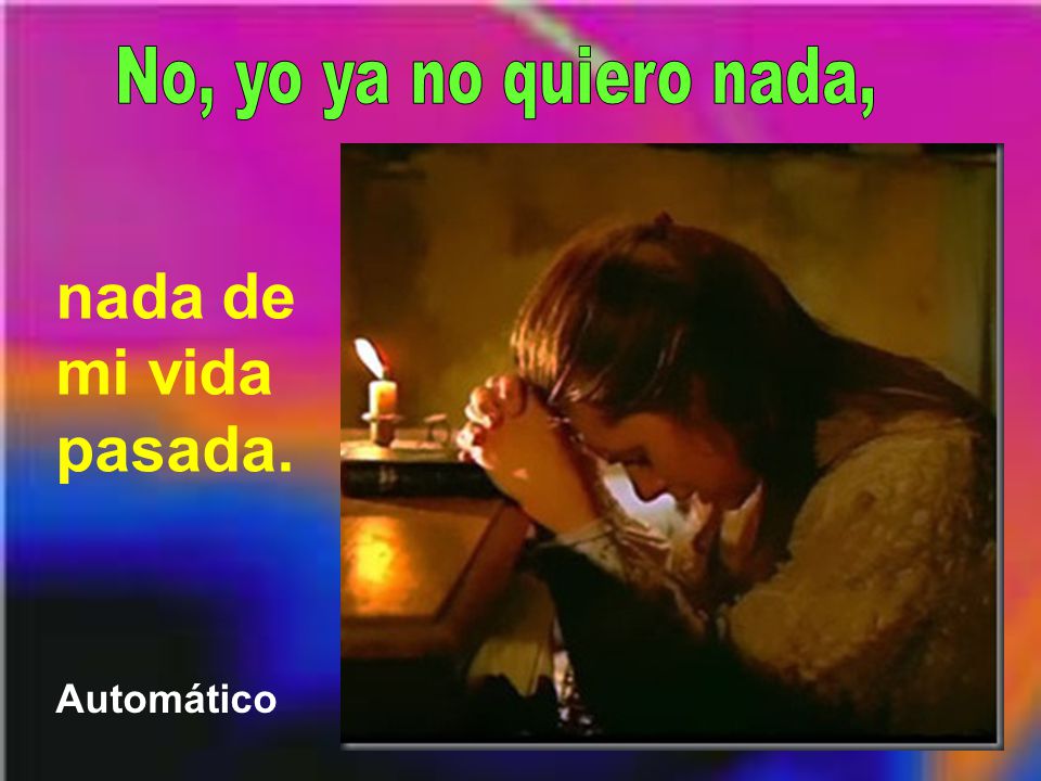 No, yo ya no quiero nada, nada de mi vida pasada. Automático