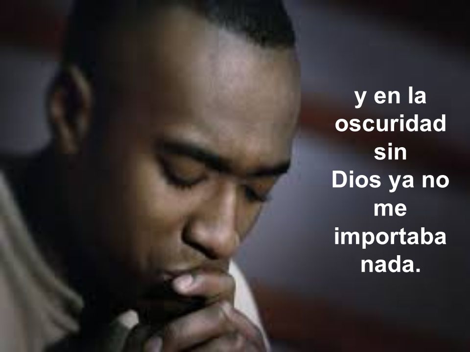 y en la oscuridad sin Dios ya no me importaba nada.