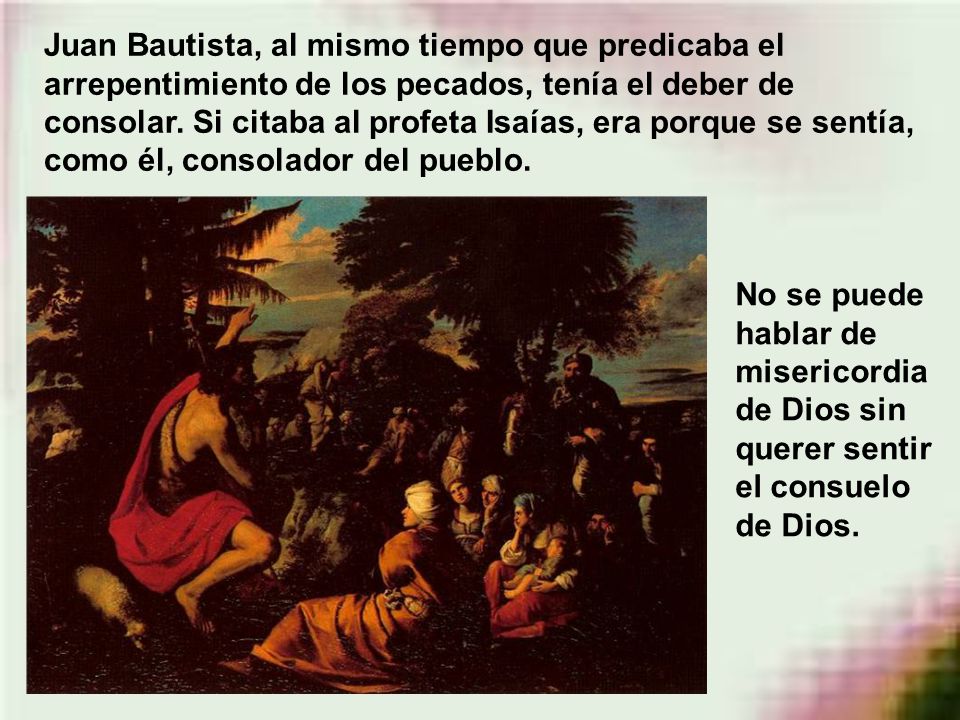 Juan Bautista, al mismo tiempo que predicaba el arrepentimiento de los pecados, tenía el deber de consolar. Si citaba al profeta Isaías, era porque se sentía, como él, consolador del pueblo.