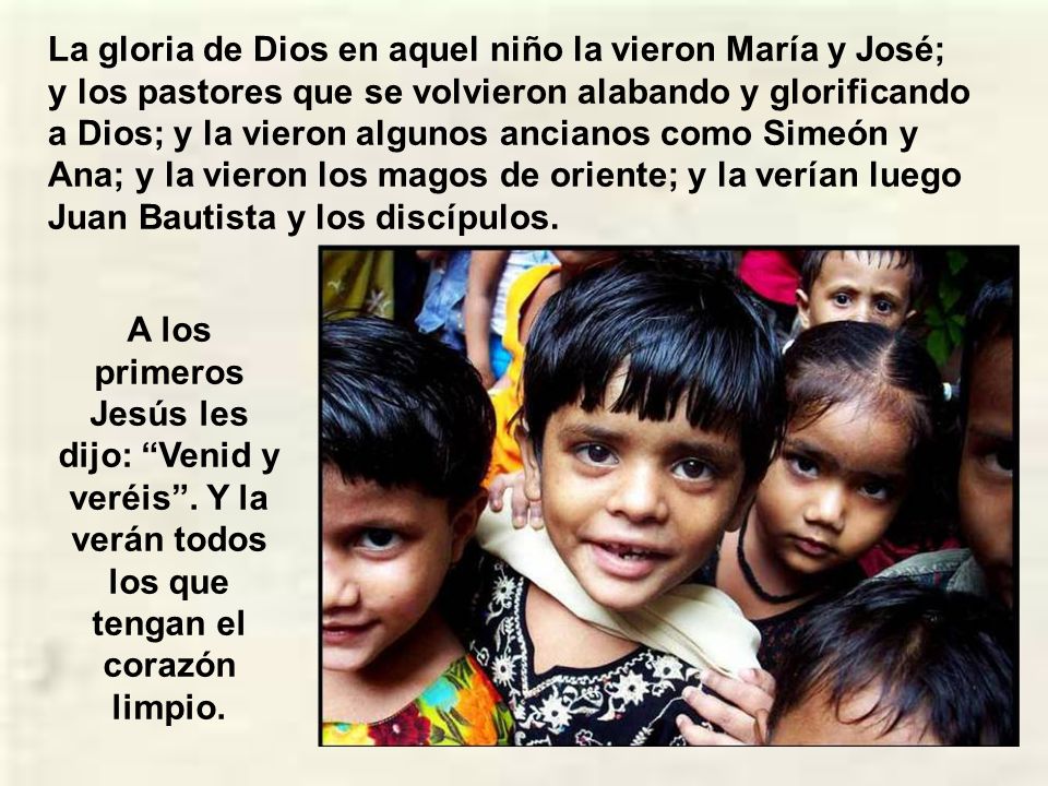 La gloria de Dios en aquel niño la vieron María y José; y los pastores que se volvieron alabando y glorificando a Dios; y la vieron algunos ancianos como Simeón y Ana; y la vieron los magos de oriente; y la verían luego Juan Bautista y los discípulos.